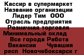 Кассир в супермаркет › Название организации ­ Лидер Тим, ООО › Отрасль предприятия ­ Розничная торговля › Минимальный оклад ­ 1 - Все города Работа » Вакансии   . Чувашия респ.,Новочебоксарск г.